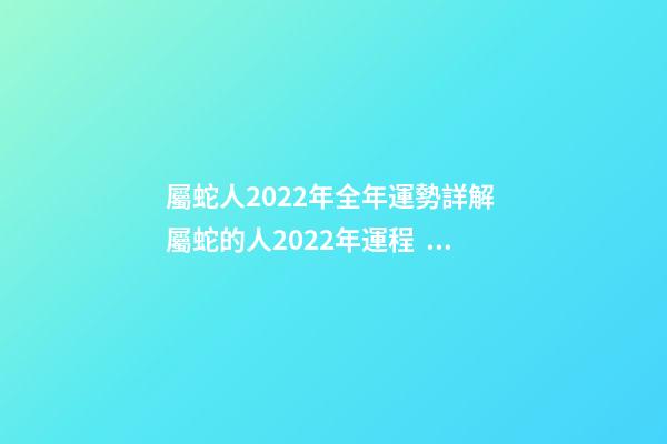 屬蛇人2022年全年運勢詳解 屬蛇的人2022年運程，屬蛇2022運勢及運程詳解